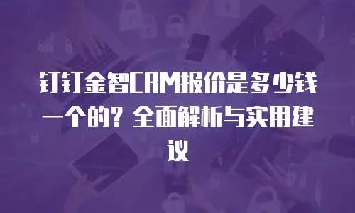 钉钉金智CRM报价是多少钱一个的？全面解析与实用建议