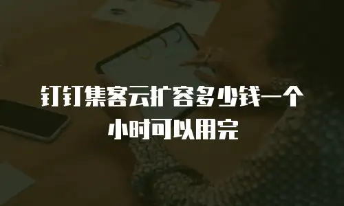 钉钉集客云扩容多少钱一个小时可以用完