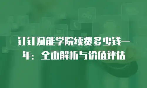 钉钉赋能学院续费多少钱一年：全面解析与价值评估