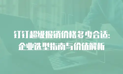 钉钉超级报销价格多少合适：企业选型指南与价值解析