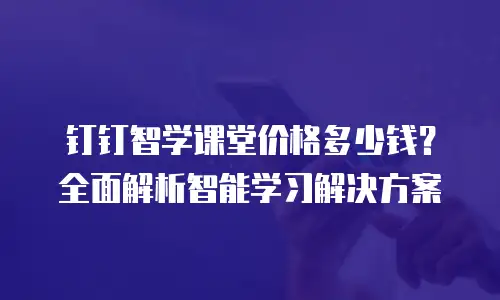 钉钉智学课堂价格多少钱？全面解析智能学习解决方案