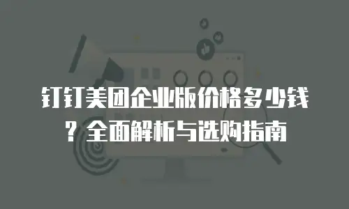 钉钉美团企业版价格多少钱？全面解析与选购指南