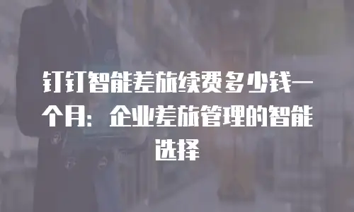 钉钉智能差旅续费多少钱一个月：企业差旅管理的智能选择