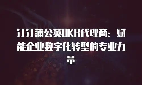 钉钉蒲公英OKR代理商：赋能企业数字化转型的专业力量