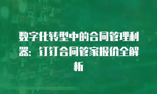数字化转型中的合同管理利器：钉钉合同管家报价全解析