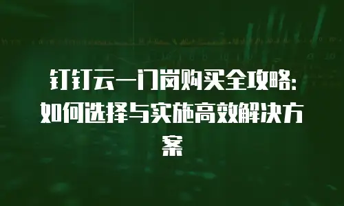 钉钉云一门岗购买全攻略：如何选择与实施高效解决方案
