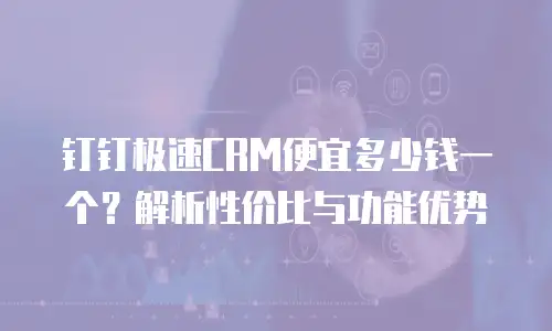 钉钉极速CRM便宜多少钱一个？解析性价比与功能优势