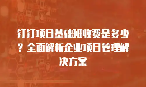 钉钉项目基础班收费是多少？全面解析企业项目管理解决方案