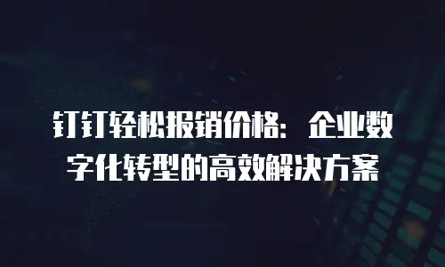 钉钉轻松报销价格：企业数字化转型的高效解决方案