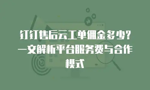 钉钉售后云工单佣金多少？一文解析平台服务费与合作模式