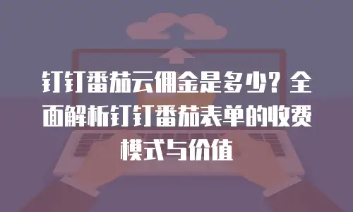 钉钉番茄云佣金是多少？全面解析钉钉番茄表单的收费模式与价值