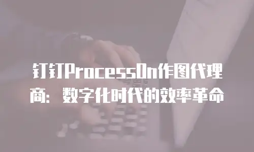 钉钉ProcessOn作图代理商：数字化时代的效率革命