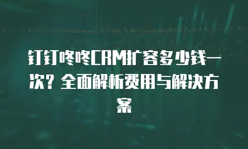 钉钉咚咚CRM扩容多少钱一次？全面解析费用与解决方案