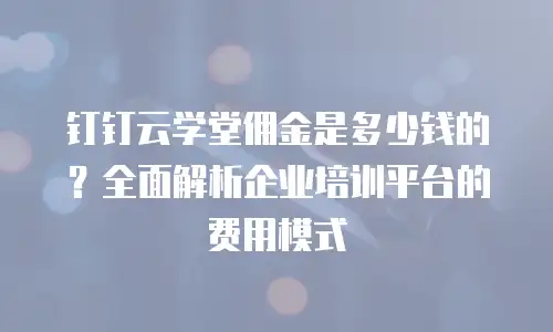 钉钉云学堂佣金是多少钱的？全面解析企业培训平台的费用模式