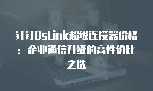 钉钉DsLink超级连接器价格：企业通信升级的高性价比之选
