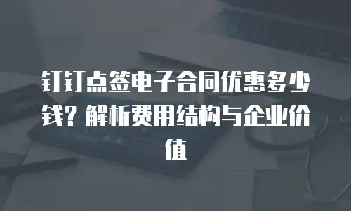 钉钉点签电子合同优惠多少钱？解析费用结构与企业价值