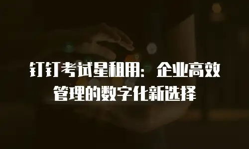 钉钉考试星租用：企业高效管理的数字化新选择