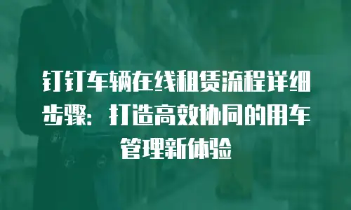 钉钉车辆在线租赁流程详细步骤：打造高效协同的用车管理新体验