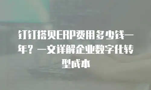 钉钉搭贝ERP费用多少钱一年？一文详解企业数字化转型成本