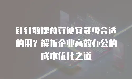 钉钉敏捷预算便宜多少合适的用？解析企业高效办公的成本优化之道