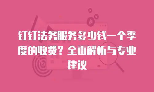 钉钉法务服务多少钱一个季度的收费？全面解析与专业建议