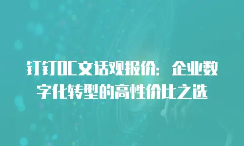 钉钉OC文话观报价：企业数字化转型的高性价比之选