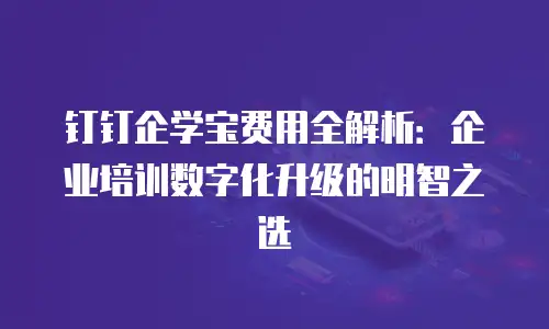 钉钉企学宝费用全解析：企业培训数字化升级的明智之选