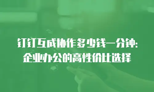 钉钉互成协作多少钱一分钟：企业办公的高性价比选择