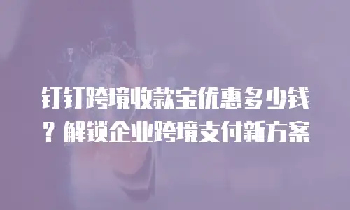钉钉跨境收款宝优惠多少钱？解锁企业跨境支付新方案