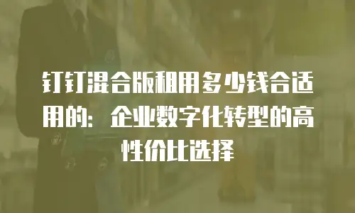 钉钉混合版租用多少钱合适用的：企业数字化转型的高性价比选择