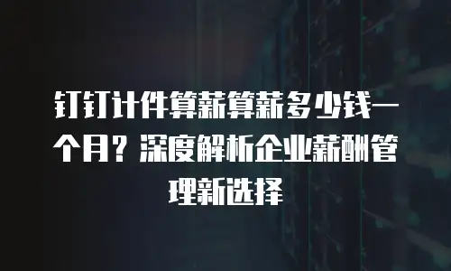 钉钉计件算薪算薪多少钱一个月？深度解析企业薪酬管理新选择