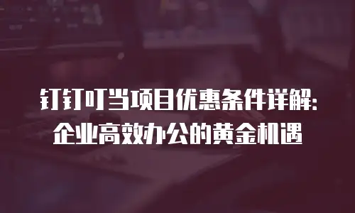 钉钉叮当项目优惠条件详解：企业高效办公的黄金机遇