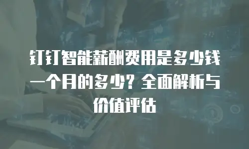 钉钉智能薪酬费用是多少钱一个月的多少？全面解析与价值评估