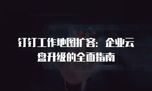 钉钉工作地图扩容：企业云盘升级的全面指南