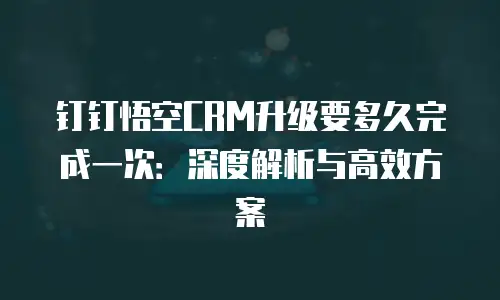 钉钉悟空CRM升级要多久完成一次：深度解析与高效方案