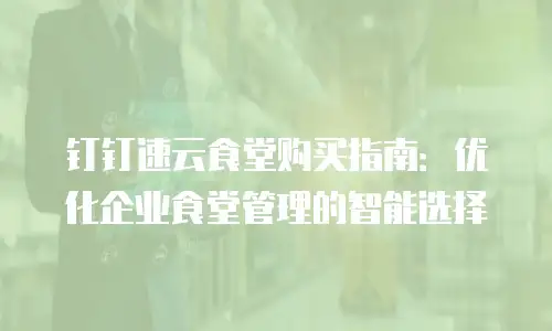 钉钉速云食堂购买指南：优化企业食堂管理的智能选择