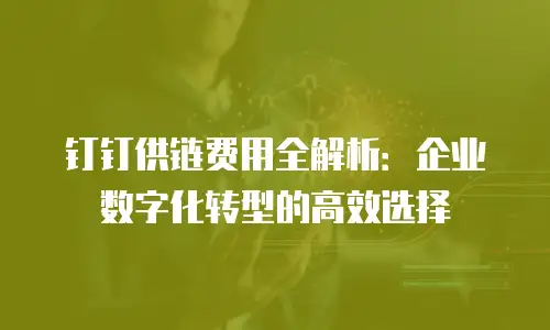 钉钉供链费用全解析：企业数字化转型的高效选择