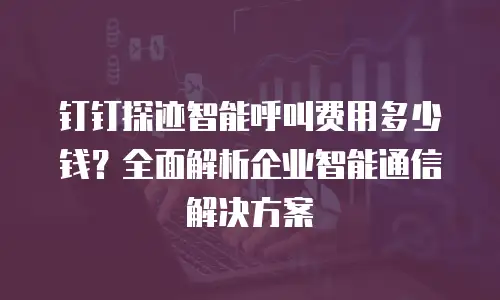 钉钉探迹智能呼叫费用多少钱？全面解析企业智能通信解决方案