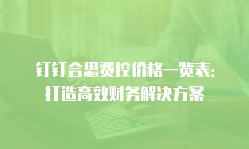 钉钉合思费控价格一览表：打造高效财务解决方案