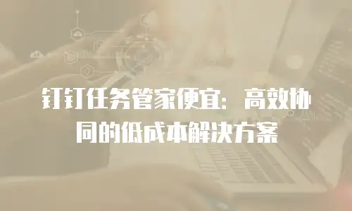 钉钉任务管家便宜：高效协同的低成本解决方案
