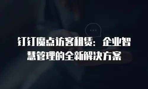 钉钉魔点访客租赁：企业智慧管理的全新解决方案