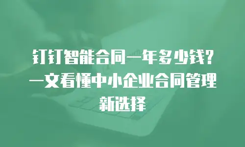 钉钉智能合同一年多少钱？一文看懂中小企业合同管理新选择