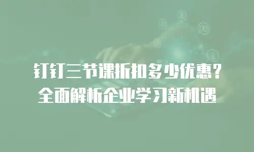 钉钉三节课折扣多少优惠？全面解析企业学习新机遇