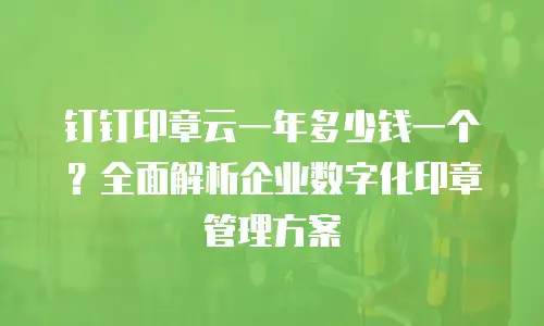 钉钉印章云一年多少钱一个？全面解析企业数字化印章管理方案