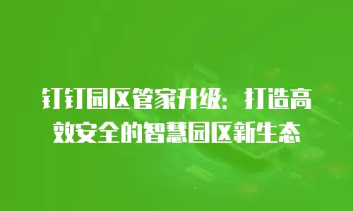 钉钉园区管家升级：打造高效安全的智慧园区新生态