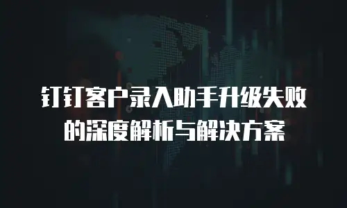 钉钉客户录入助手升级失败的深度解析与解决方案