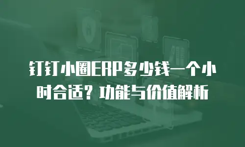 钉钉小圈ERP多少钱一个小时合适？功能与价值解析