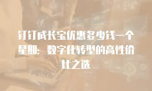 钉钉成长宝优惠多少钱一个星期：数字化转型的高性价比之选