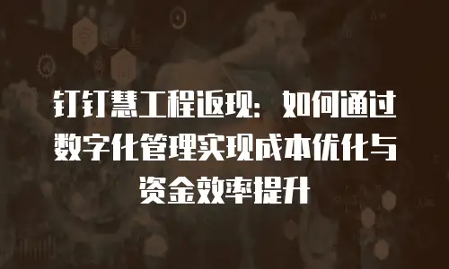 钉钉慧工程返现：如何通过数字化管理实现成本优化与资金效率提升