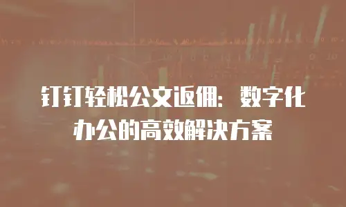 钉钉轻松公文返佣：数字化办公的高效解决方案